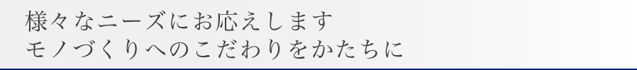 様々なニーズにお応えします　モノづくりへのこだわりをかたちに